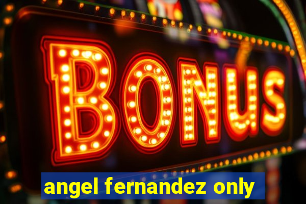 angel fernandez only